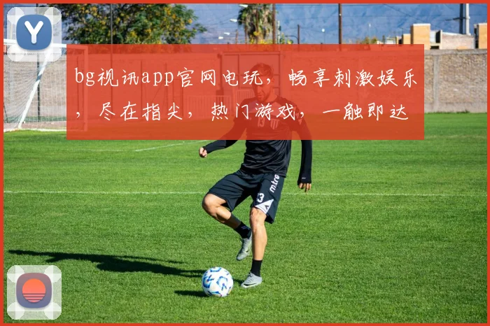 bg视讯app官网电玩，畅享刺激娱乐，尽在指尖，热门游戏，一触即达，独家体验