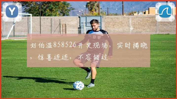 刘伯温858526开奖现场，实时揭晓，惊喜连连，不容错过