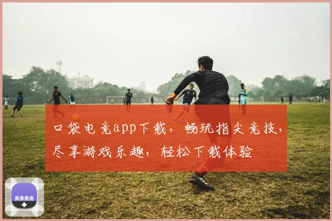 口袋电竞app下载，畅玩指尖竞技，尽享游戏乐趣，轻松下载体验