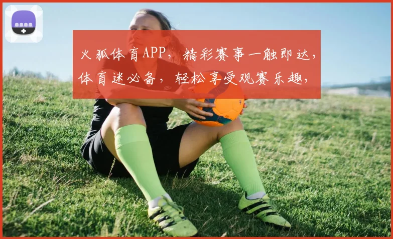 火狐体育APP，精彩赛事一触即达，体育迷必备，轻松享受观赛乐趣，不容错过