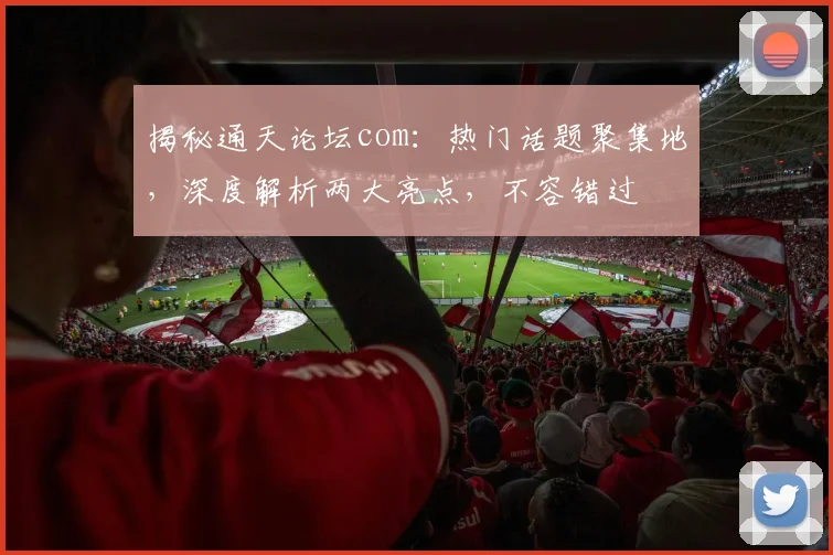 揭秘通天论坛com：热门话题聚集地，深度解析两大亮点，不容错过